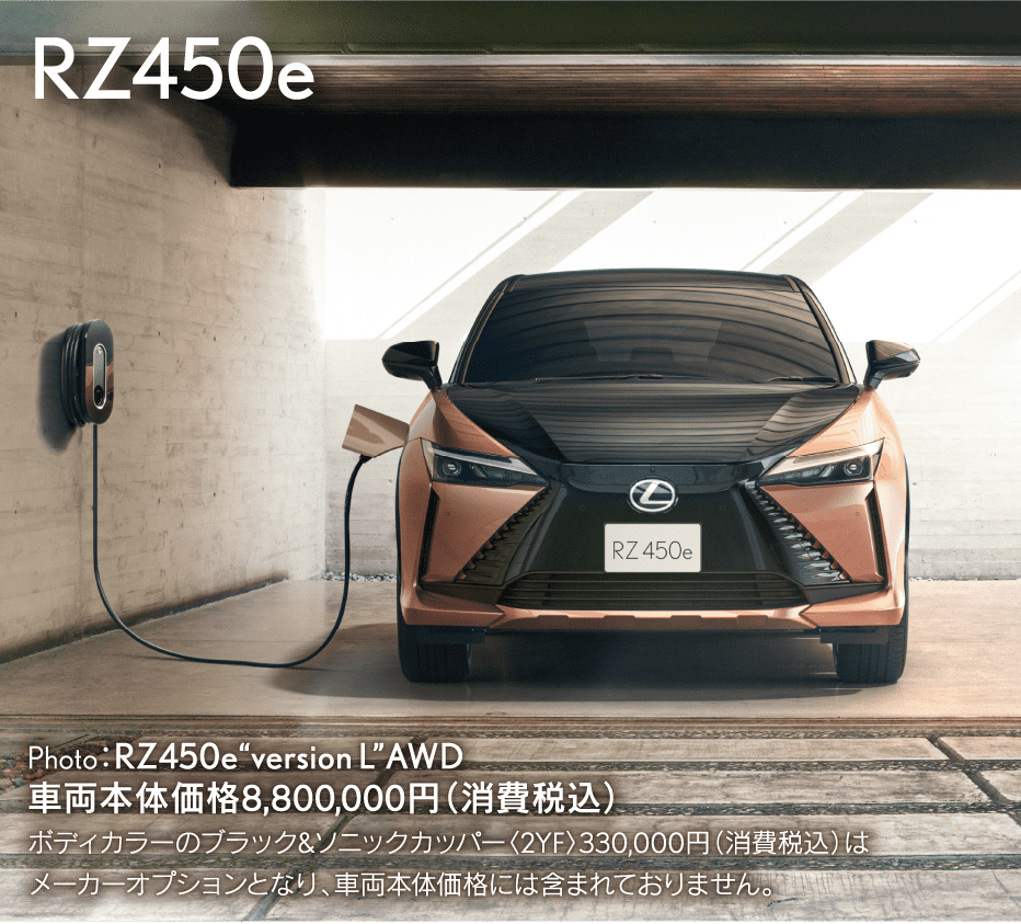RZ450e Photo：RZ450e“version L”AWD 車両本体価格8,800,000円（消費税込）ボディカラーのブラック&ソニックカッパー〈2YF〉330,000円（消費税込）はメーカーオプションとなり、車両本体価格には含まれておりません。