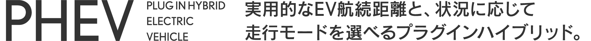 PHEV PLUG IN HYBRID ELECTRIC VEHICLE 実用的なEV航続距離と、状況に応じて走行モードを選べるプラグインハイブリッド。