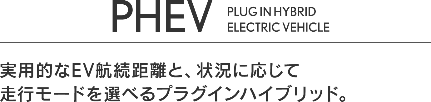 PHEV PLUG IN HYBRID ELECTRIC VEHICLE 実用的なEV航続距離と、状況に応じて走行モードを選べるプラグインハイブリッド。